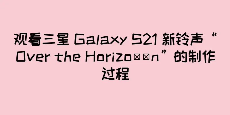 观看三星 Galaxy S21 新铃声“Over the Horizo​​n”的制作过程