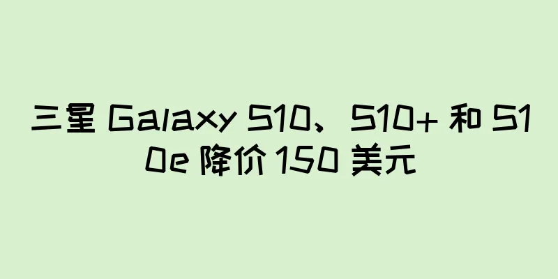 三星 Galaxy S10、S10+ 和 S10e 降价 150 美元