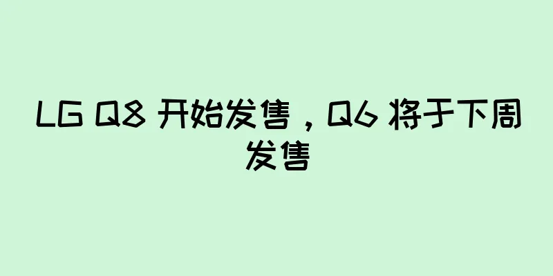 LG Q8 开始发售，Q6 将于下周发售