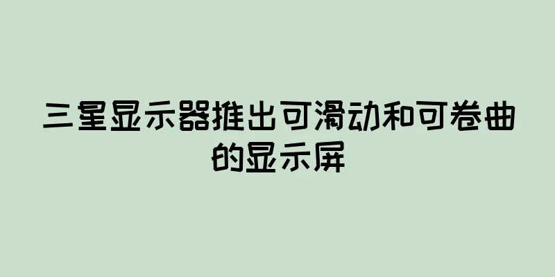 三星显示器推出可滑动和可卷曲的显示屏