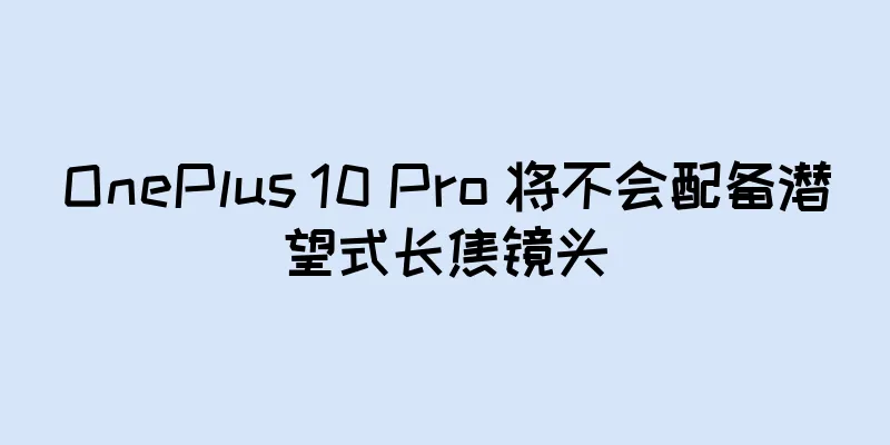 OnePlus 10 Pro 将不会配备潜望式长焦镜头