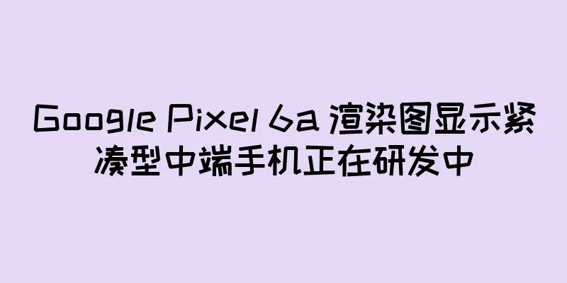 Google Pixel 6a 渲染图显示紧凑型中端手机正在研发中