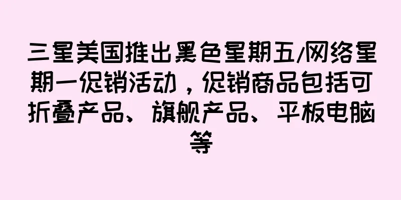 三星美国推出黑色星期五/网络星期一促销活动，促销商品包括可折叠产品、旗舰产品、平板电脑等