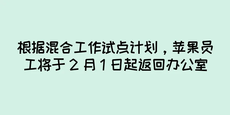 根据混合工作试点计划，苹果员工将于 2 月 1 日起返回办公室