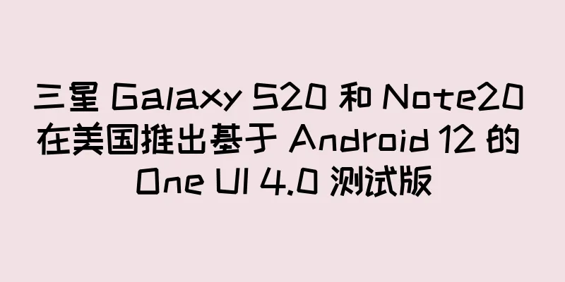 三星 Galaxy S20 和 Note20 在美国推出基于 Android 12 的 One UI 4.0 测试版