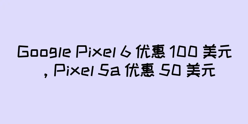 Google Pixel 6 优惠 100 美元，Pixel 5a 优惠 50 美元