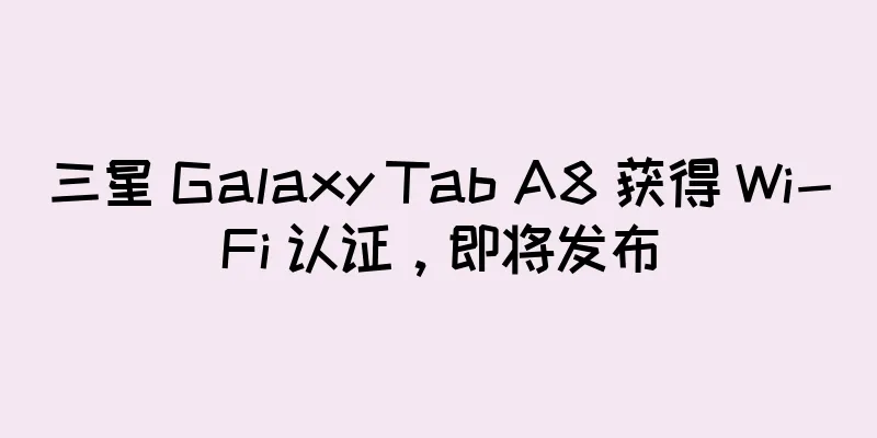 三星 Galaxy Tab A8 获得 Wi-Fi 认证，即将发布