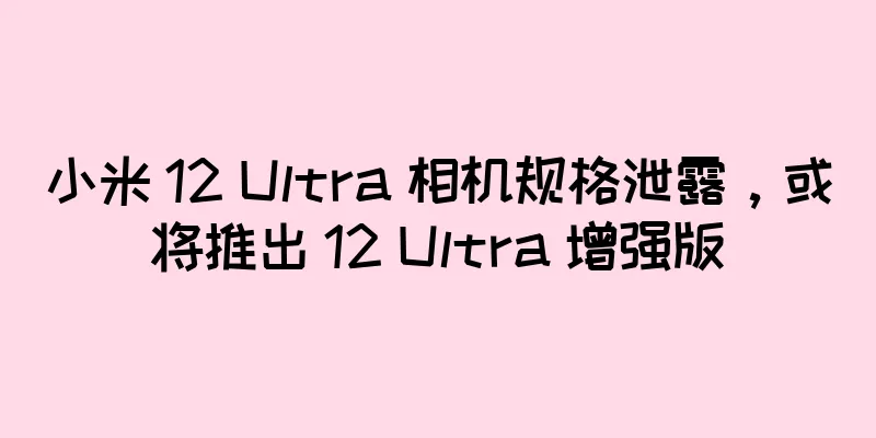小米 12 Ultra 相机规格泄露，或将推出 12 Ultra 增强版