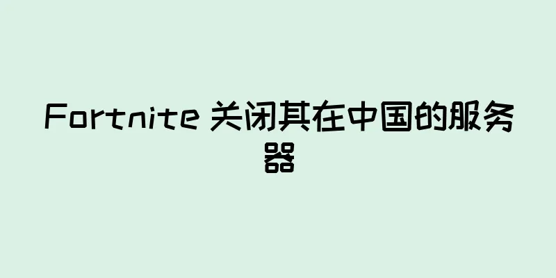 Fortnite 关闭其在中国的服务器