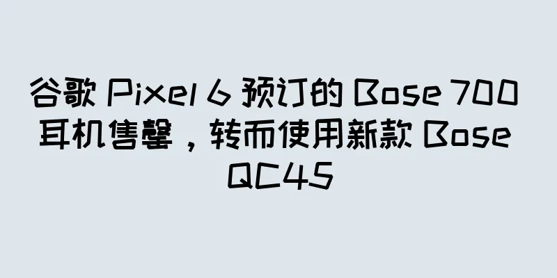 谷歌 Pixel 6 预订的 Bose 700 耳机售罄，转而使用新款 Bose QC45