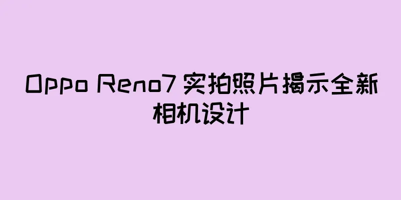 Oppo Reno7 实拍照片揭示全新相机设计