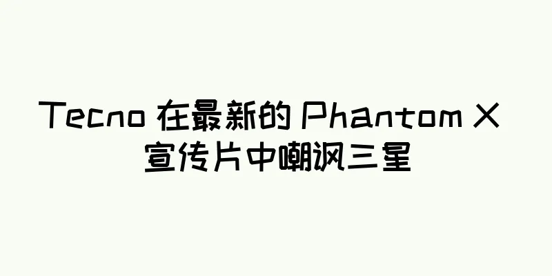 Tecno 在最新的 Phantom X 宣传片中嘲讽三星