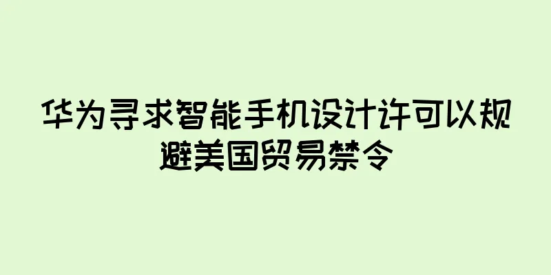 华为寻求智能手机设计许可以规避美国贸易禁令