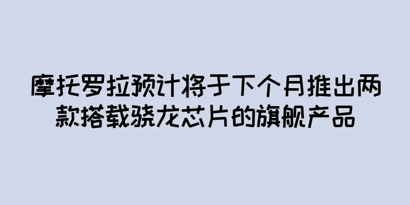 摩托罗拉预计将于下个月推出两款搭载骁龙芯片的旗舰产品