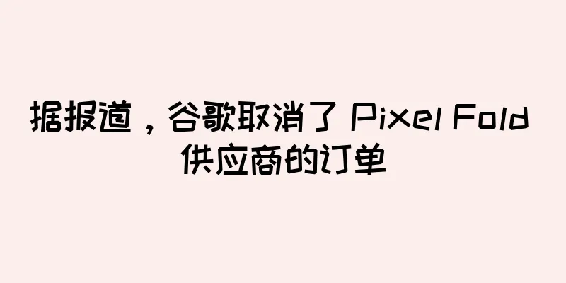 据报道，谷歌取消了 Pixel Fold 供应商的订单