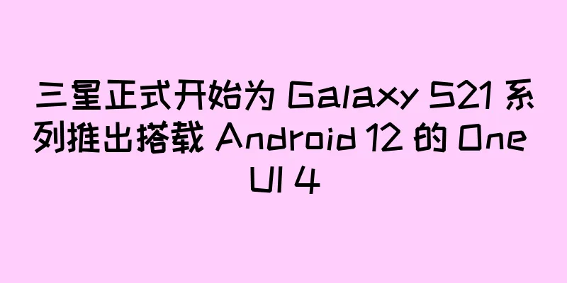 三星正式开始为 Galaxy S21 系列推出搭载 Android 12 的 One UI 4