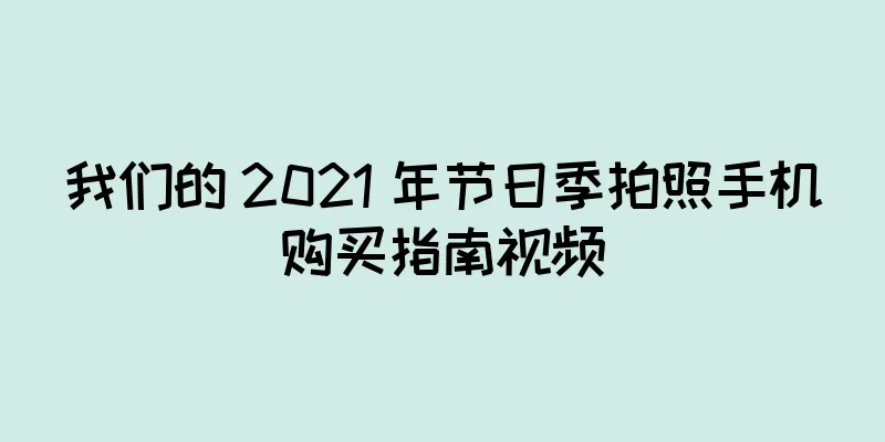 我们的 2021 年节日季拍照手机购买指南视频