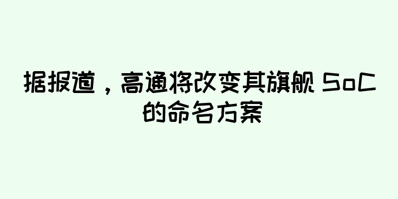 据报道，高通将改变其旗舰 SoC 的命名方案