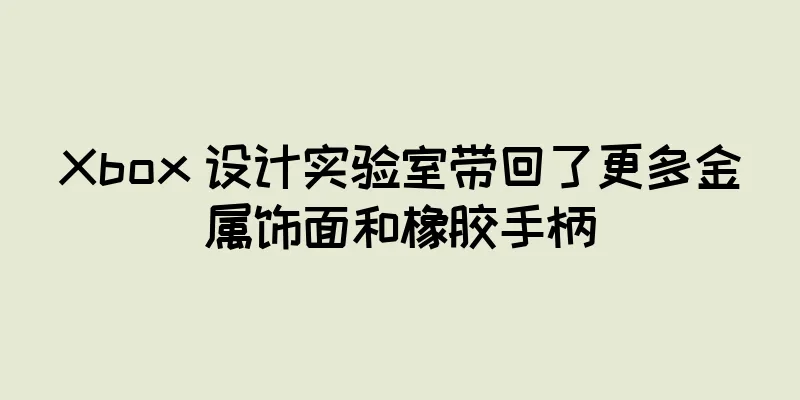 Xbox 设计实验室带回了更多金属饰面和橡胶手柄