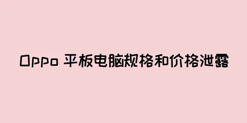 Oppo 平板电脑规格和价格泄露