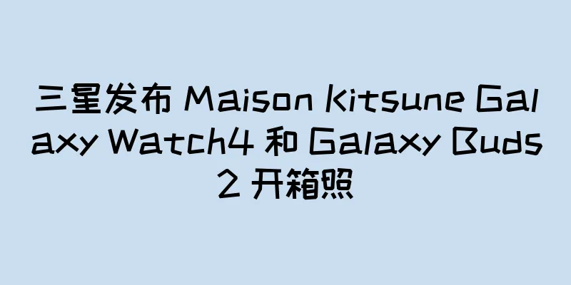 三星发布 Maison Kitsune Galaxy Watch4 和 Galaxy Buds2 开箱照