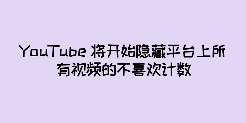 YouTube 将开始隐藏平台上所有视频的不喜欢计数