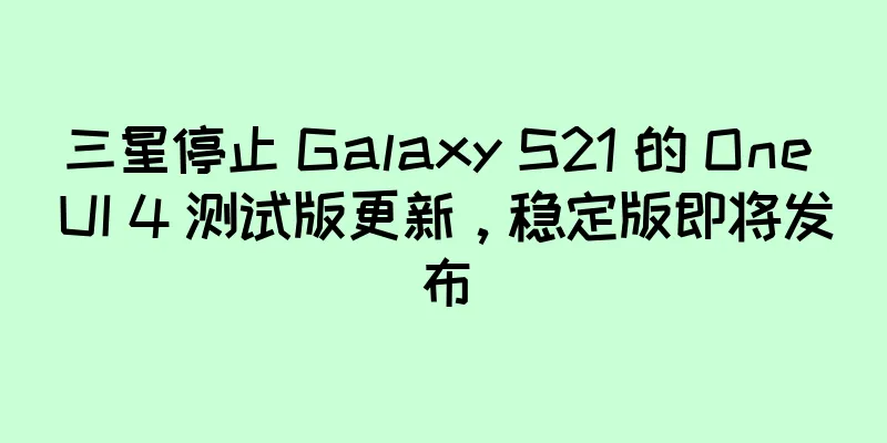 三星停止 Galaxy S21 的 One UI 4 测试版更新，稳定版即将发布