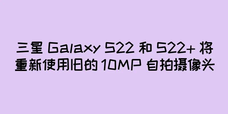三星 Galaxy S22 和 S22+ 将重新使用旧的 10MP 自拍摄像头