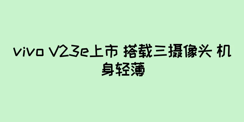 vivo V23e上市 搭载三摄像头 机身轻薄