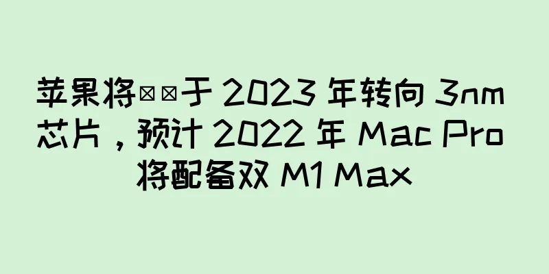苹果将​​于 2023 年转向 3nm 芯片，预计 2022 年 Mac Pro 将配备双 M1 Max
