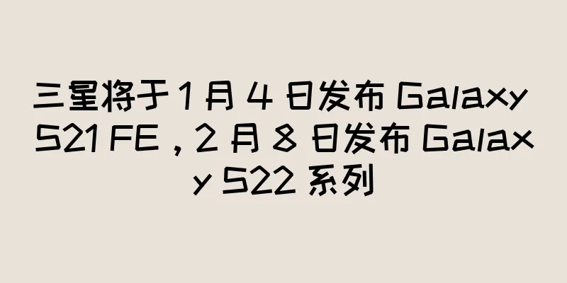 三星将于 1 月 4 日发布 Galaxy S21 FE，2 月 8 日发布 Galaxy S22 系列