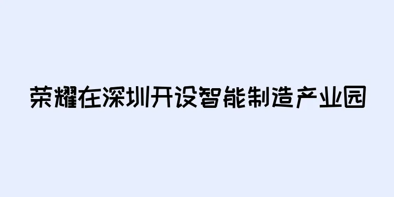 荣耀在深圳开设智能制造产业园