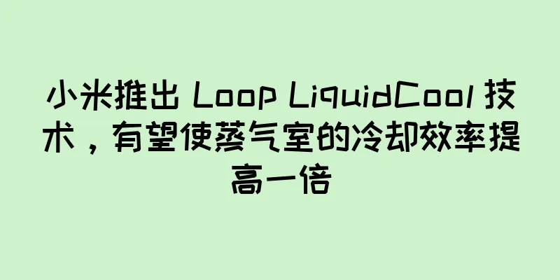 小米推出 Loop LiquidCool 技术，有望使蒸气室的冷却效率提高一倍