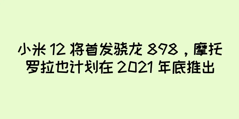 小米 12 将首发骁龙 898，摩托罗拉也计划在 2021 年底推出