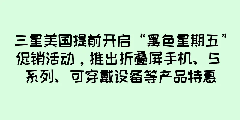 三星美国提前开启“黑色星期五”促销活动，推出折叠屏手机、S 系列、可穿戴设备等产品特惠