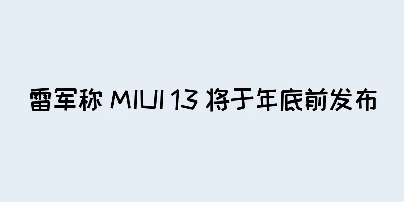 雷军称 MIUI 13 将于年底前发布