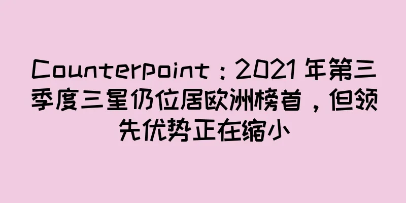 Counterpoint：2021 年第三季度三星仍位居欧洲榜首，但领先优势正在缩小