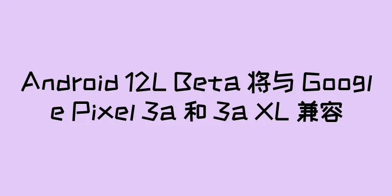 Android 12L Beta 将与 Google Pixel 3a 和 3a XL 兼容