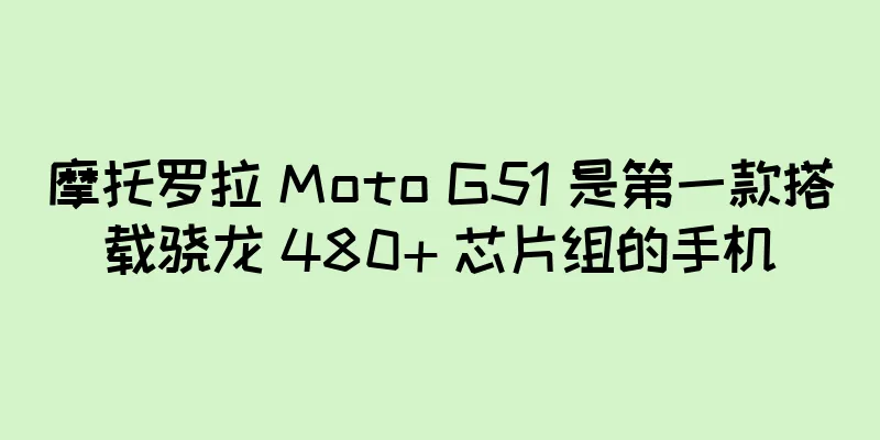 摩托罗拉 Moto G51 是第一款搭载骁龙 480+ 芯片组的手机