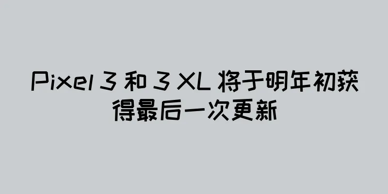 Pixel 3 和 3 XL 将于明年初获得最后一次更新