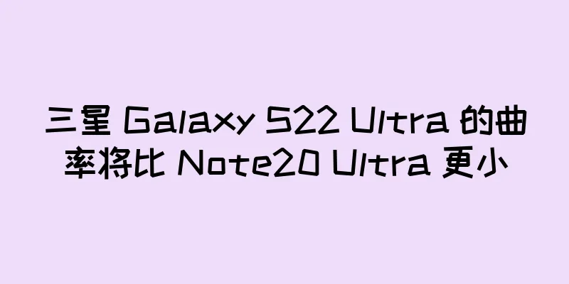 三星 Galaxy S22 Ultra 的曲率将比 Note20 Ultra 更小