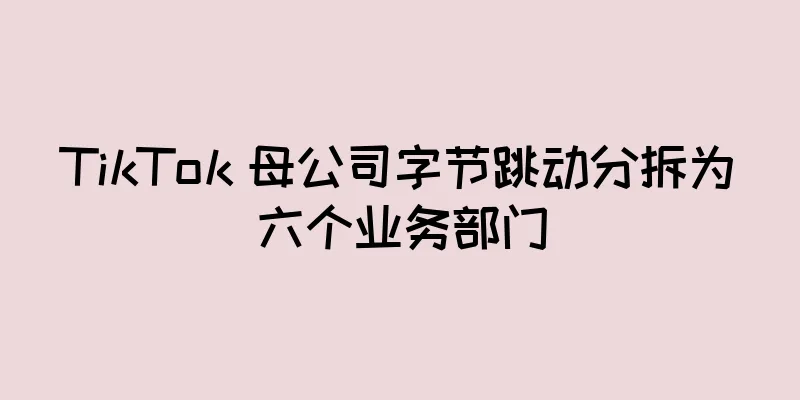 TikTok 母公司字节跳动分拆为六个业务部门