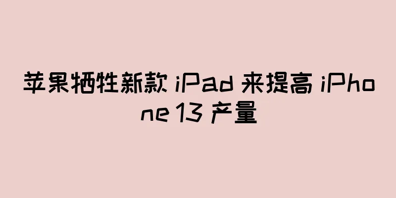 苹果牺牲新款 iPad 来提高 iPhone 13 产量