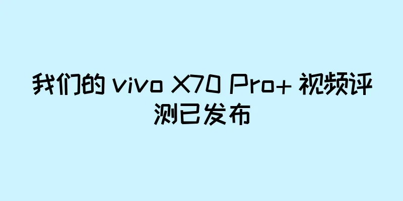 我们的 vivo X70 Pro+ 视频评测已发布