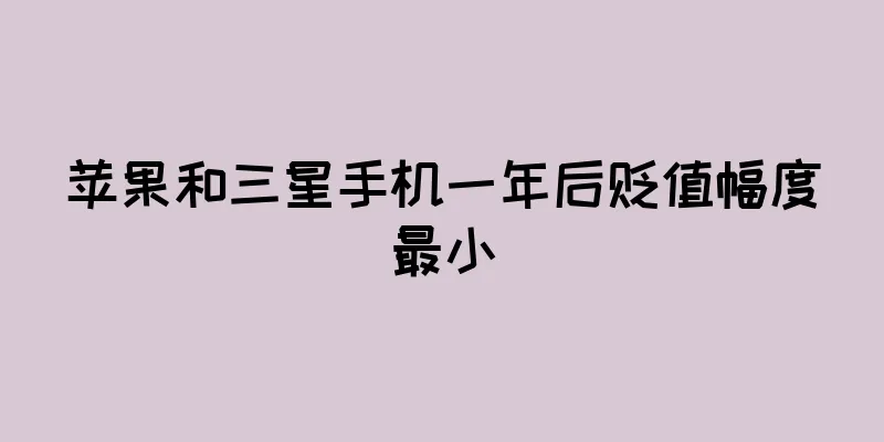 苹果和三星手机一年后贬值幅度最小