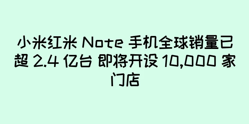 小米红米 Note 手机全球销量已超 2.4 亿台 即将开设 10,000 家门店