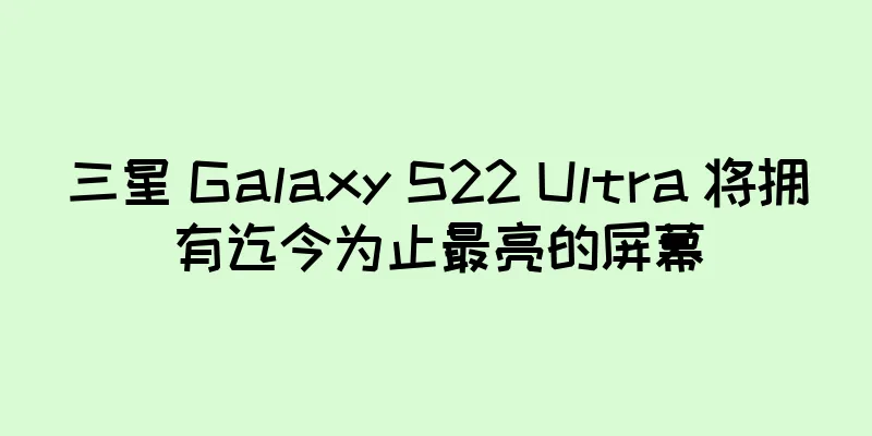 三星 Galaxy S22 Ultra 将拥有迄今为止最亮的屏幕