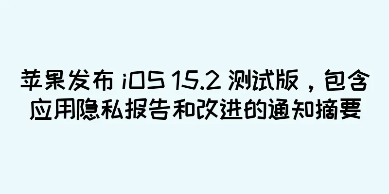 苹果发布 iOS 15.2 测试版，包含应用隐私报告和改进的通知摘要