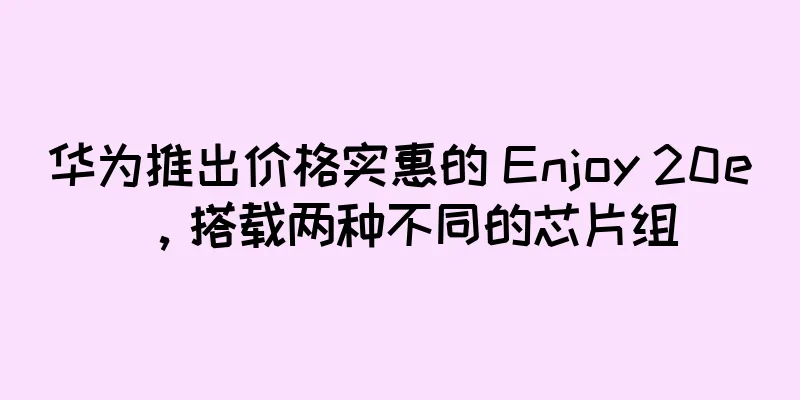 华为推出价格实惠的 Enjoy 20e，搭载两种不同的芯片组