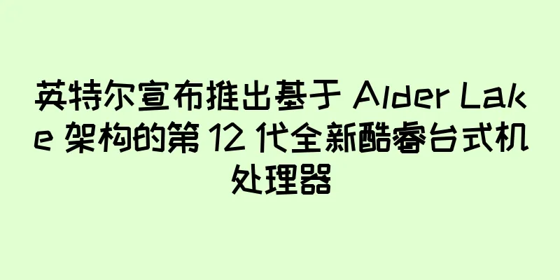 英特尔宣布推出基于 Alder Lake 架构的第 12 代全新酷睿台式机处理器